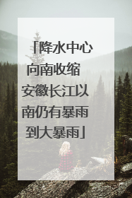 降水中心向南收缩 安徽长江以南仍有暴雨到大暴雨